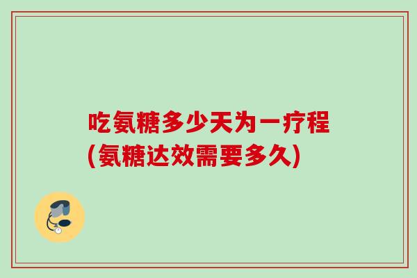 吃氨糖多少天为一疗程(氨糖达效需要多久)