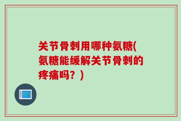 关节骨刺用哪种氨糖(氨糖能缓解关节骨刺的疼痛吗？)