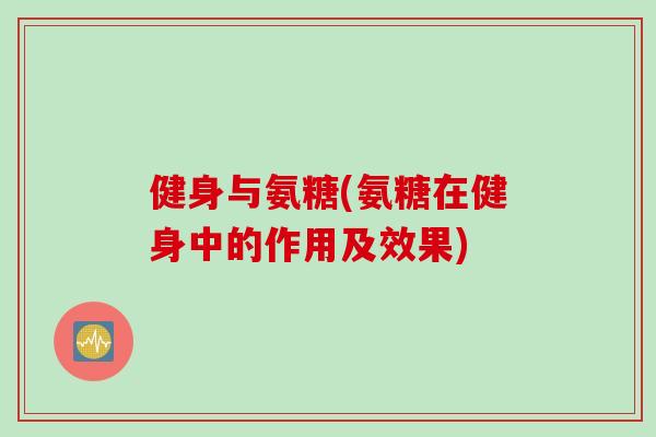 健身与氨糖(氨糖在健身中的作用及效果)