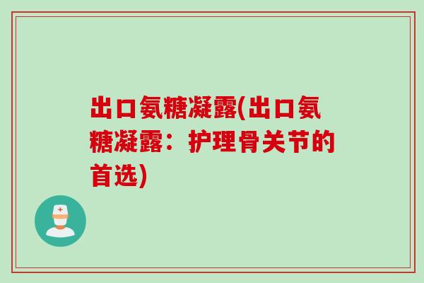 出口氨糖凝露(出口氨糖凝露:护理骨关节的首选) 出口氨糖凝露(出口氨糖凝露:护理骨关节的首选)
