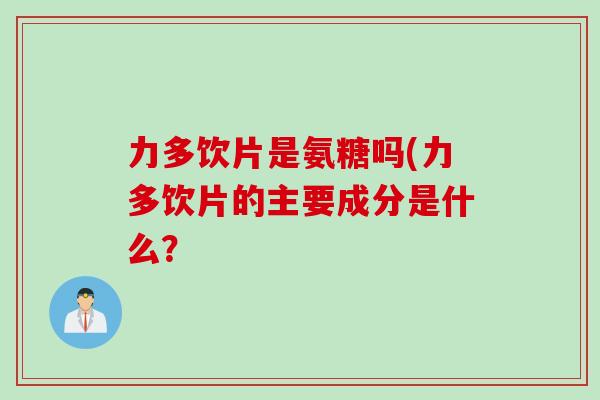 力多饮片是氨糖吗(力多饮片的主要成分是什么？