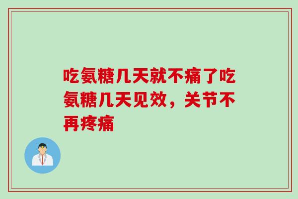 吃氨糖几天就不痛了吃氨糖几天见效，关节不再疼痛