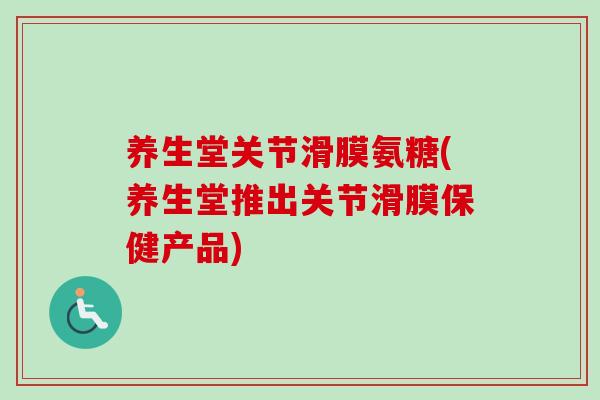 养生堂关节滑膜氨糖(养生堂推出关节滑膜保健产品)