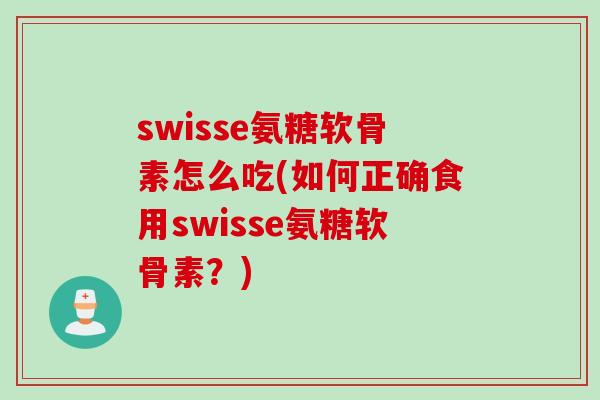 swisse氨糖软骨素怎么吃(如何正确食用swisse氨糖软骨素？)