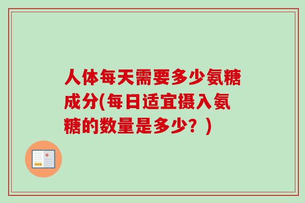人体每天需要多少氨糖成分(每日适宜摄入氨糖的数量是多少？)