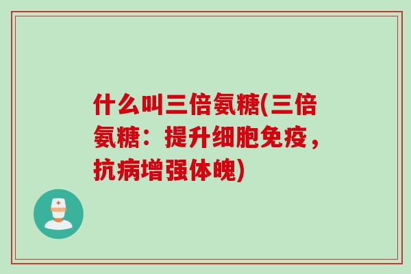 什么叫三倍氨糖(三倍氨糖:提升细胞免疫,抗增强体魄) 什么叫三倍氨糖(三倍氨糖:提升细胞免疫,抗增强体魄)