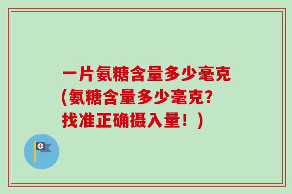 一片氨糖含量多少毫克(氨糖含量多少毫克？找准正确摄入量！)