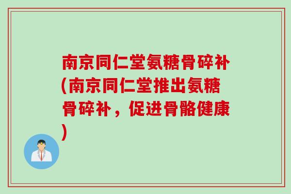 南京同仁堂氨糖骨碎补(南京同仁堂推出氨糖骨碎补，促进骨骼健康)