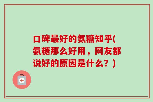 口碑最好的氨糖知乎(氨糖那么好用，网友都说好的原因是什么？)