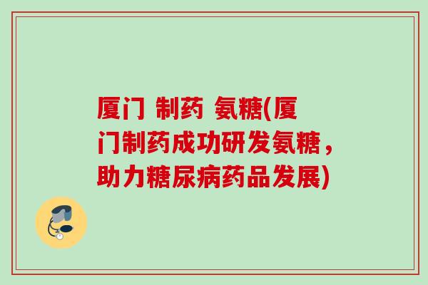 厦门 制药 氨糖(厦门制药成功研发氨糖,助力药品发展) 厦门 制药 氨糖(厦门制药成功研发氨糖,助力药品发展)