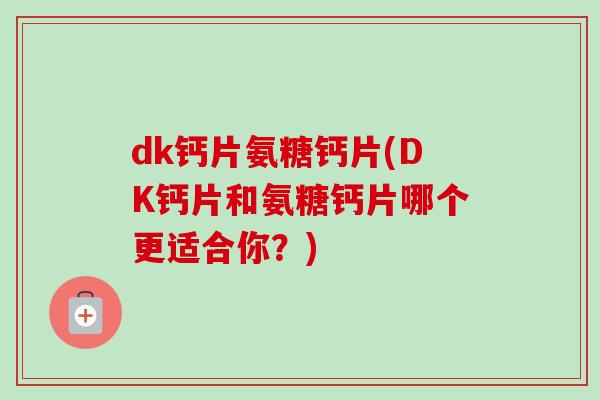 dk钙片氨糖钙片(DK钙片和氨糖钙片哪个更适合你？)