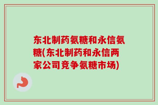 东北制药氨糖和永信氨糖(东北制药和永信两家公司竞争氨糖市场)