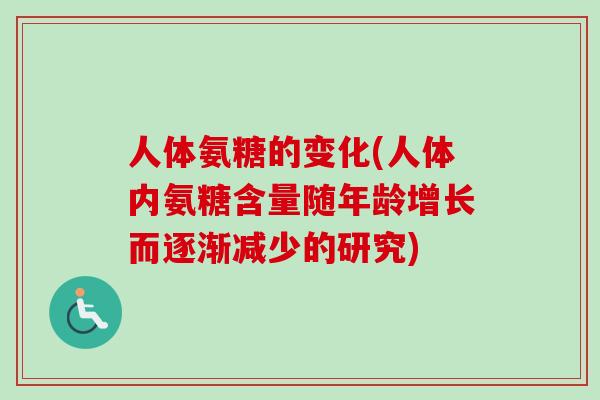 人体氨糖的变化(人体内氨糖含量随年龄增长而逐渐减少的研究) 人体氨糖的变化(人体内氨糖含量随年龄增长而逐渐减少的研究)