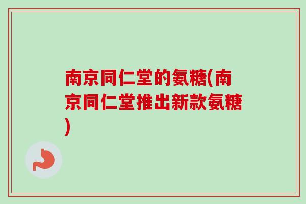 南京同仁堂的氨糖(南京同仁堂推出新款氨糖)