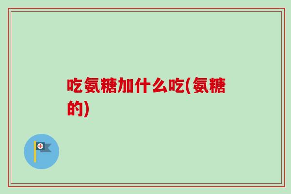 吃氨糖加什么吃(氨糖的)
