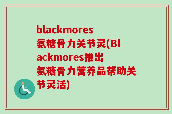 blackmores氨糖骨力关节灵(Blackmores推出氨糖骨力营养品帮助关节灵活)