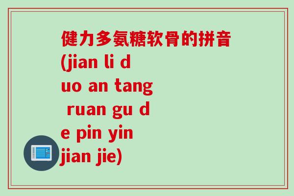健力多氨糖软骨的拼音(jian li duo an tang ruan gu de pin yin jian jie)