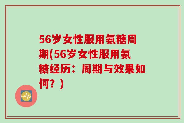 56岁女性服用氨糖周期(56岁女性服用氨糖经历：周期与效果如何？)