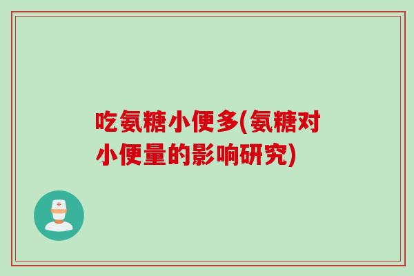 吃氨糖小便多(氨糖对小便量的影响研究)