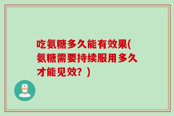吃氨糖多久能有效果(氨糖需要持续服用多久才能见效?) 吃氨糖多久能有效果(氨糖需要持续服用多久才能见效?)