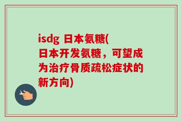 isdg 日本氨糖(日本开发氨糖，可望成为治疗骨质疏松症状的新方向)