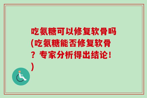 吃氨糖可以修复软骨吗(吃氨糖能否修复软骨？专家分析得出结论！)