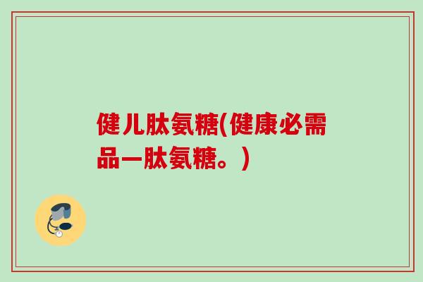 健儿肽氨糖(健康必需品—肽氨糖。)