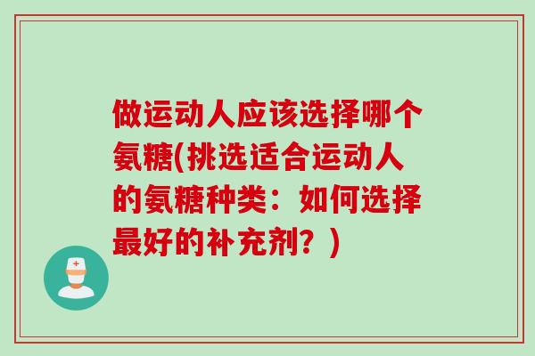 做运动人应该选择哪个氨糖(挑选适合运动人的氨糖种类：如何选择最好的补充剂？)