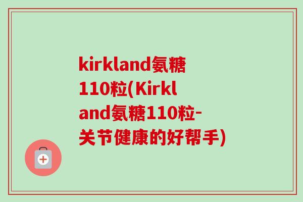 kirkland氨糖110粒(Kirkland氨糖110粒-关节健康的好帮手)