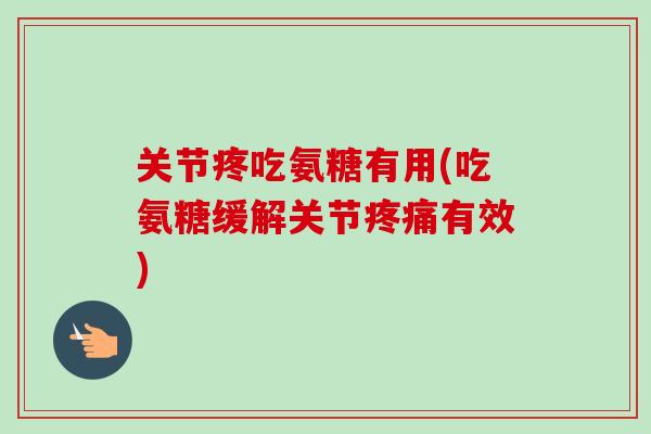 关节疼吃氨糖有用(吃氨糖缓解关节疼痛有效)