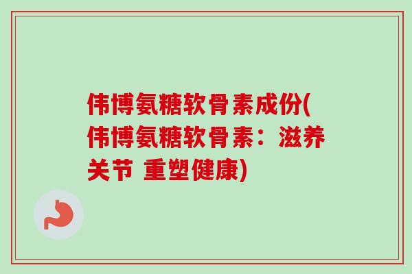 伟博氨糖软骨素成份(伟博氨糖软骨素：滋养关节 重塑健康)