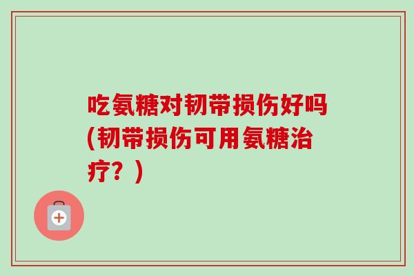 吃氨糖对韧带损伤好吗(韧带损伤可用氨糖治疗？)