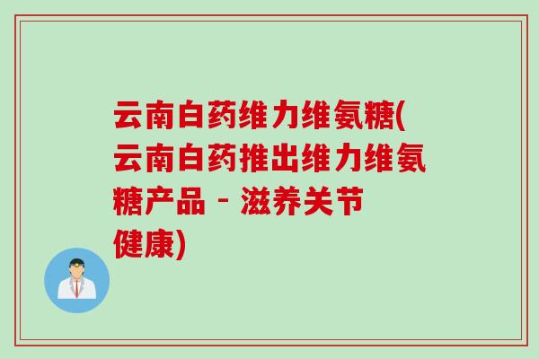 云南白药维力维氨糖(云南白药推出维力维氨糖产品 - 滋养关节健康) 云南白药维力维氨糖(云南白药推出维力维氨糖产品 - 滋养关节健康)