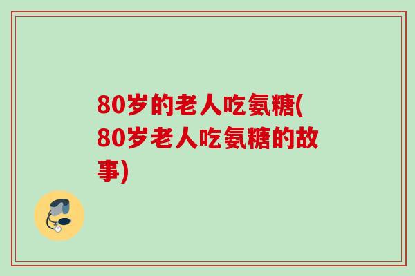 80岁的老人吃氨糖(80岁老人吃氨糖的故事)