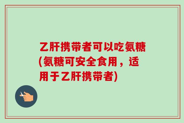 乙肝携带者可以吃氨糖(氨糖可安全食用，适用于乙肝携带者)