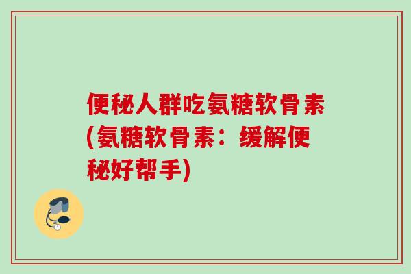 便秘人群吃氨糖软骨素(氨糖软骨素：缓解便秘好帮手)