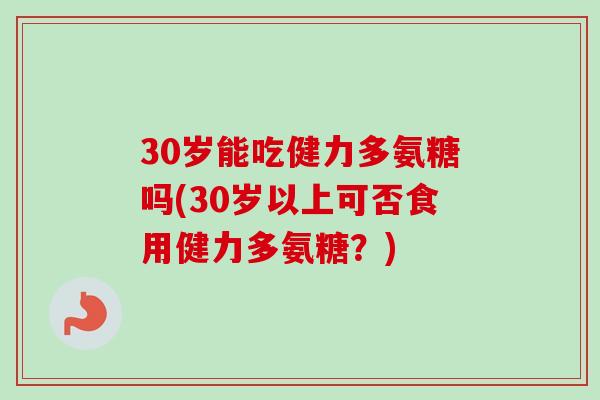 30岁能吃健力多氨糖吗(30岁以上可否食用健力多氨糖？)