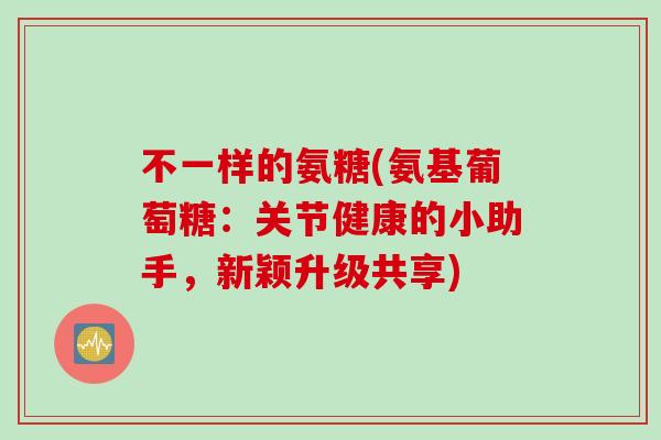 不一样的氨糖(氨基葡萄糖：关节健康的小助手，新颖升级共享)