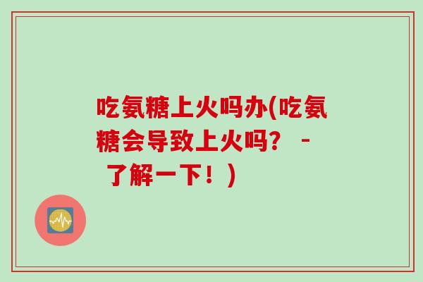 吃氨糖上火吗办(吃氨糖会导致上火吗？ - 了解一下！)