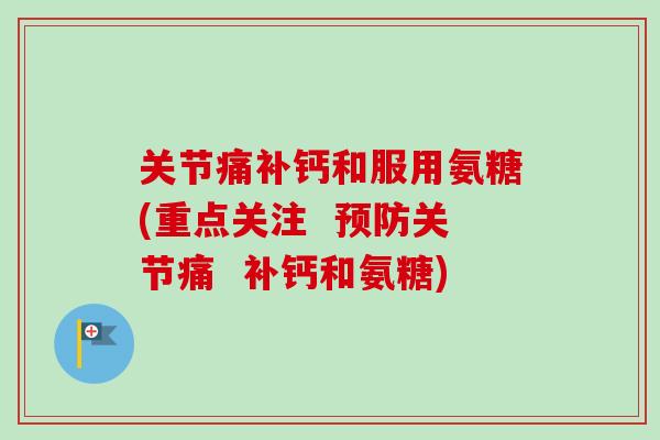 关节痛补钙和服用氨糖(重点关注  预防关节痛  补钙和氨糖)