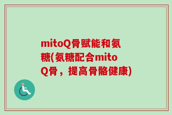 mitoQ骨赋能和氨糖(氨糖配合mitoQ骨，提高骨骼健康)