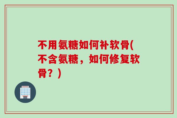 不用氨糖如何补软骨(不含氨糖，如何修复软骨？)