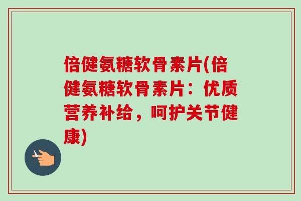 倍健氨糖软骨素片(倍健氨糖软骨素片：优质营养补给，呵护关节健康)