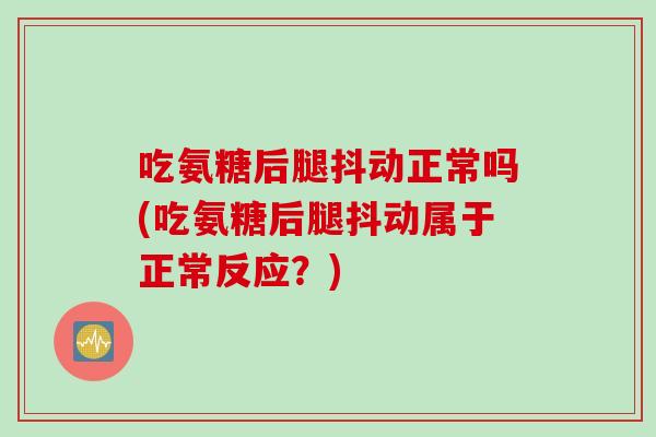 吃氨糖后腿抖动正常吗(吃氨糖后腿抖动属于正常反应？)
