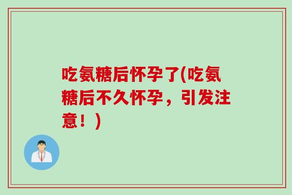 吃氨糖后怀孕了(吃氨糖后不久怀孕，引发注意！)