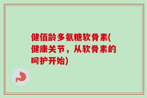 健佰龄多氨糖软骨素(健康关节，从软骨素的呵护开始)