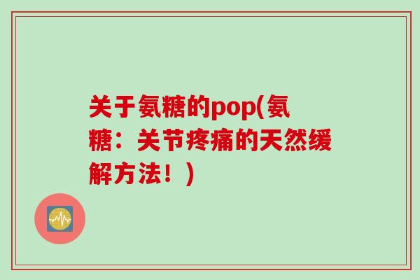 关于氨糖的pop(氨糖：关节疼痛的天然缓解方法！)