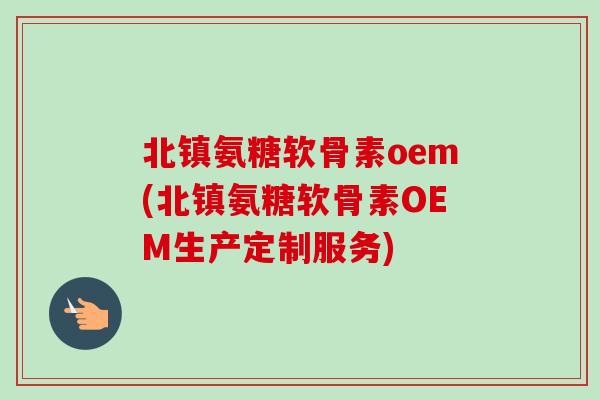 北镇氨糖软骨素oem(北镇氨糖软骨素OEM生产定制服务)