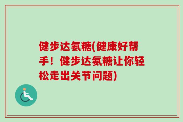 健步达氨糖(健康好帮手！健步达氨糖让你轻松走出关节问题)