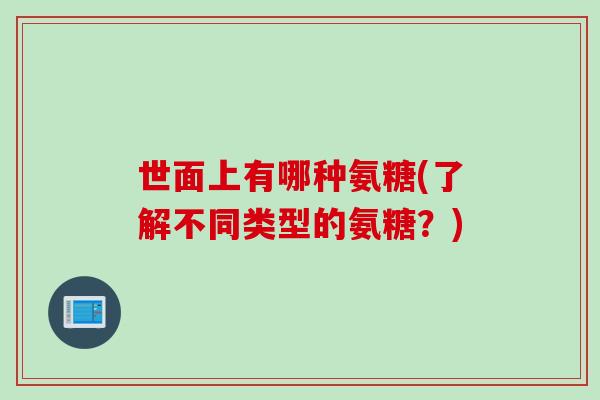 世面上有哪种氨糖(了解不同类型的氨糖？)